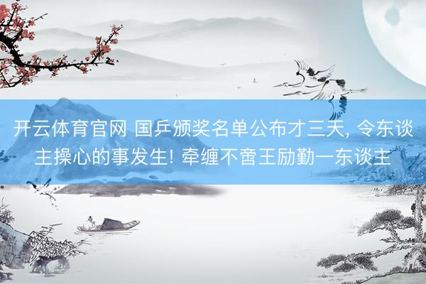 开云体育官网 国乒颁奖名单公布才三天， 令东谈主操心的事发生! 牵缠不啻王励勤一东谈主