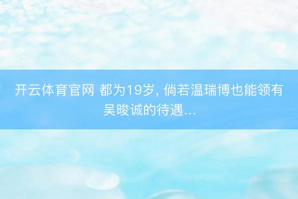 开云体育官网 都为19岁, 倘若温瑞博也能领有吴晙诚的待遇…