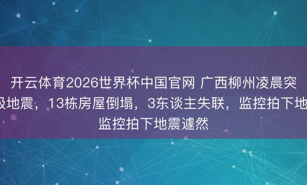 开云体育2026世界杯中国官网 广西柳州凌晨突发5.2级地震，13栋房屋倒塌，3东谈主失联，监控拍下地震遽然