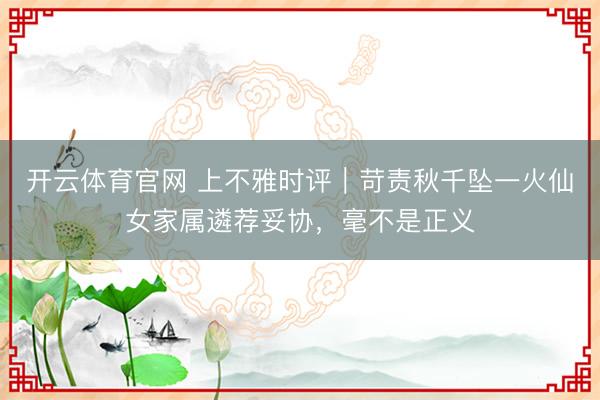 开云体育官网 上不雅时评｜苛责秋千坠一火仙女家属遴荐妥协，毫不是正义