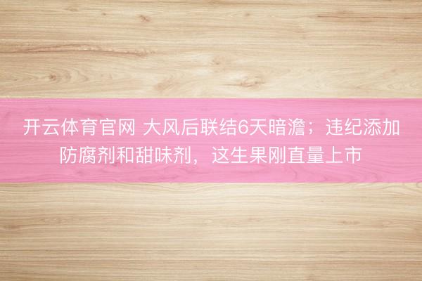 开云体育官网 大风后联结6天暗澹；违纪添加防腐剂和甜味剂，这生果刚直量上市