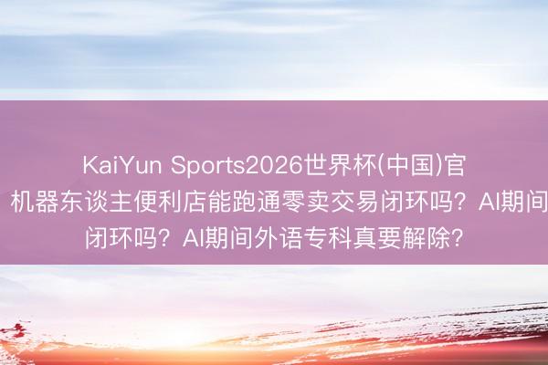 KaiYun Sports2026世界杯(中国)官方网站 7天开一店，机器东谈主便利店能跑通零卖交易闭环吗？AI期间外语专科真要解除？