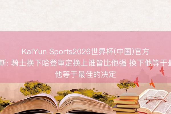 KaiYun Sports2026世界杯(中国)官方网站 考辛斯: 骑士换下哈登审定换上谁皆比他强 换下他等于最佳的决定
