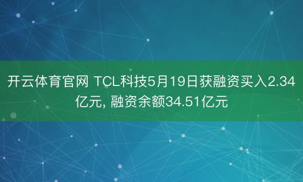 开云体育官网 TCL科技5月19日获融资买入2.34亿元， 融资余额34.51亿元