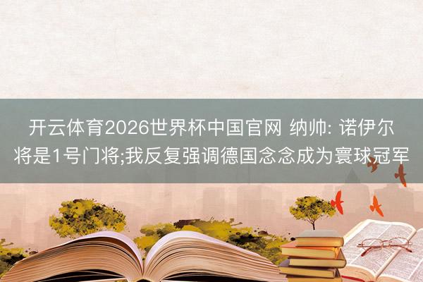 开云体育2026世界杯中国官网 纳帅: 诺伊尔将是1号门将;我反复强调德国念念成为寰球冠军