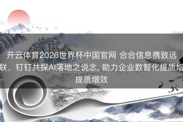 开云体育2026世界杯中国官网 合合信息携致远互联、钉钉共探AI落地之说念, 助力企业数智化提质增效