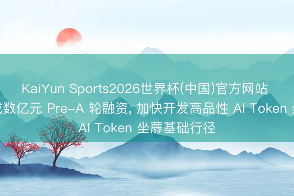 KaiYun Sports2026世界杯(中国)官方网站 趋境科技完成数亿元 Pre-A 轮融资， 加快开发高品性 AI Token 坐蓐基础行径