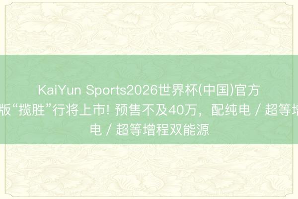 KaiYun Sports2026世界杯(中国)官方网站 小鹏版“揽胜”行将上市! 预售不及40万，配纯电／超等增程双能源