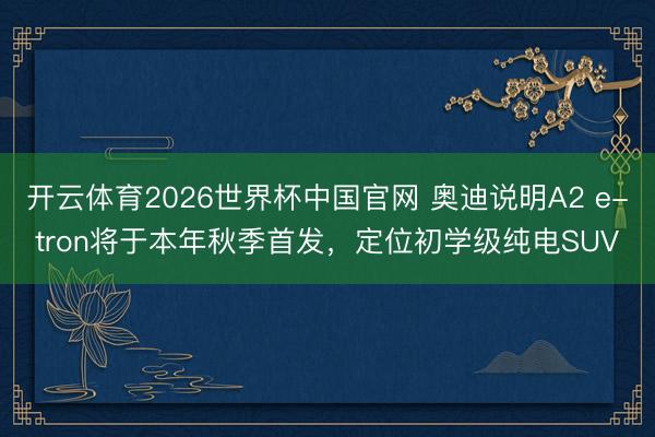 开云体育2026世界杯中国官网 奥迪说明A2 e-tron将于本年秋季首发，定位初学级纯电SUV