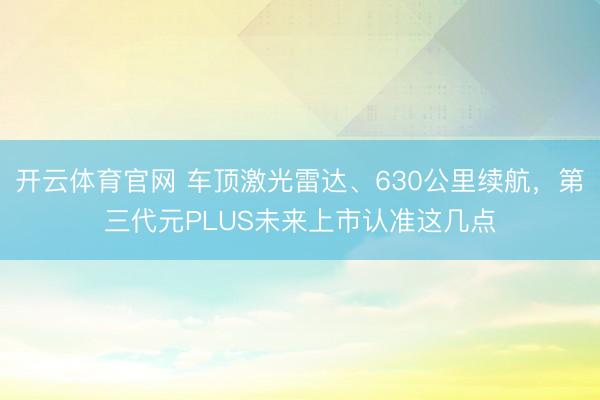 开云体育官网 车顶激光雷达、630公里续航，第三代元PLUS未来上市认准这几点