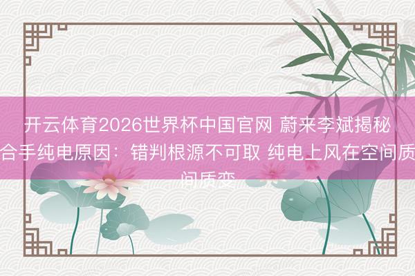 开云体育2026世界杯中国官网 蔚来李斌揭秘坚合手纯电原因：错判根源不可取 纯电上风在空间质变
