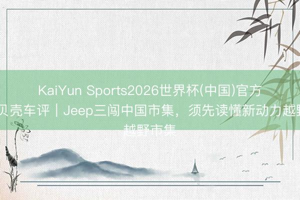 KaiYun Sports2026世界杯(中国)官方网站 贝壳车评｜Jeep三闯中国市集，须先读懂新动力越野市集
