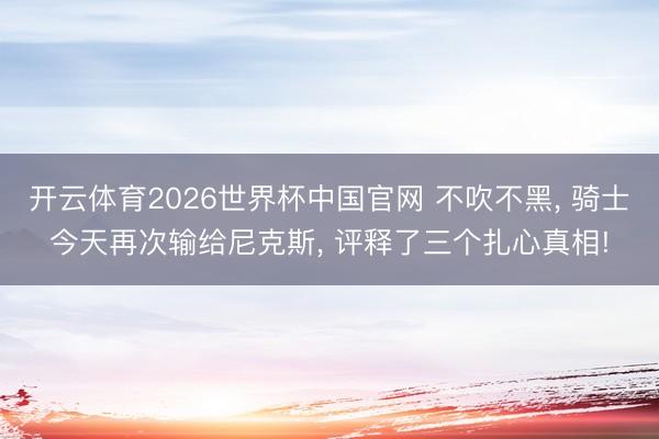 开云体育2026世界杯中国官网 不吹不黑， 骑士今天再次输给尼克斯， 评释了三个扎心真相!