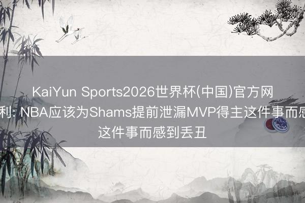KaiYun Sports2026世界杯(中国)官方网站 巴克利: NBA应该为Shams提前泄漏MVP得主这件事而感到丢丑