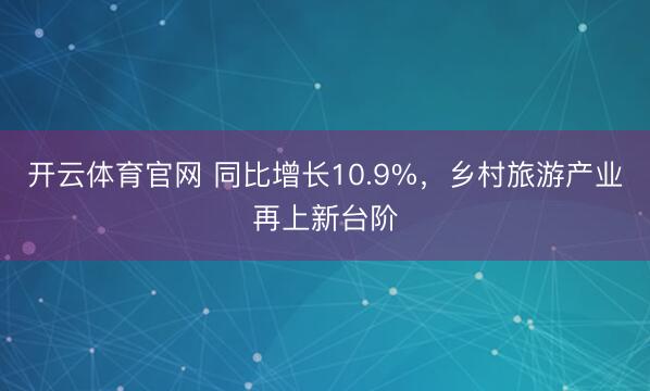 开云体育官网 同比增长10.9%，乡村旅游产业再上新台阶