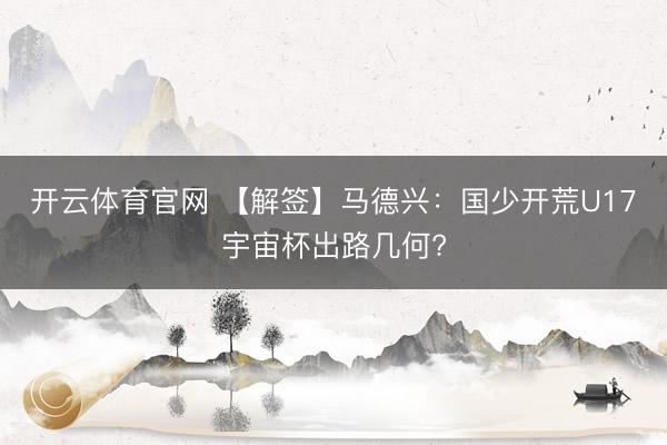 开云体育官网 【解签】马德兴：国少开荒U17宇宙杯出路几何?