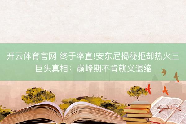 开云体育官网 终于率直!安东尼揭秘拒却热火三巨头真相：巅峰期不肯就义退缩