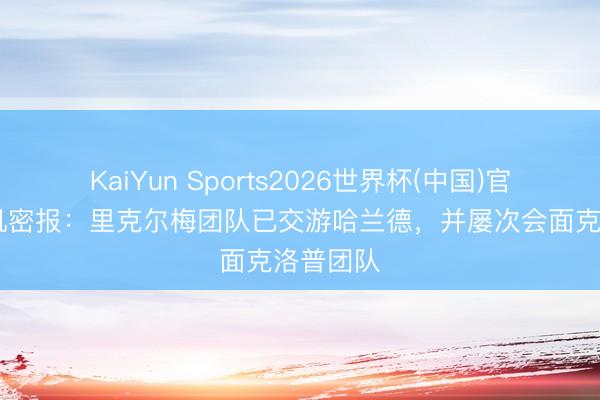 KaiYun Sports2026世界杯(中国)官方网站 机密报:里克尔梅团队已交游哈兰德,并屡次会面克洛普团队