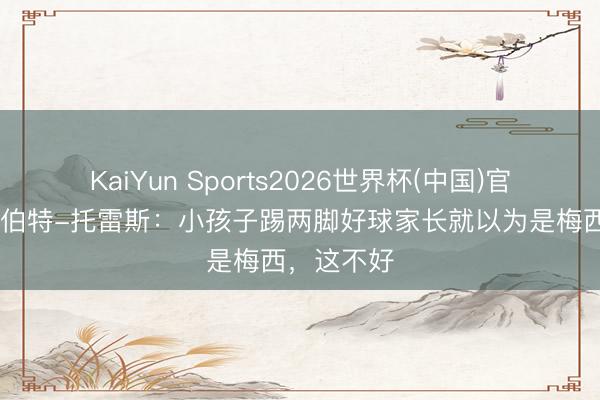 KaiYun Sports2026世界杯(中国)官方网站 罗伯特-托雷斯：小孩子踢两脚好球家长就以为是梅西，这不好