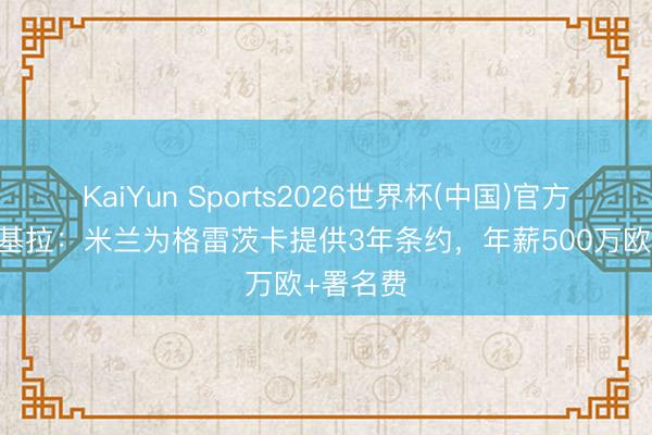 KaiYun Sports2026世界杯(中国)官方网站 斯基拉：米兰为格雷茨卡提供3年条约，年薪500万欧+署名费