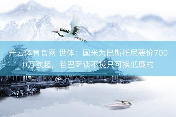 开云体育官网 世体：国米为巴斯托尼要价7000万欧起，若巴萨谈不拢只可换低廉的