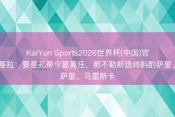 KaiYun Sports2026世界杯(中国)官方网站 斯基拉：要是孔蒂今夏离任，那不勒斯选帅斟酌萨里、马雷斯卡