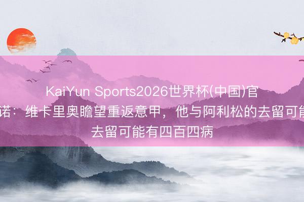 KaiYun Sports2026世界杯(中国)官方网站 罗马诺:维卡里奥瞻望重返意甲,他与阿利松的去留可能有四百四病