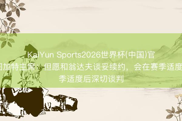 KaiYun Sports2026世界杯(中国)官方网站 斯图加特主席:但愿和翁达夫谈妥续约,会在赛季适度后深切谈判