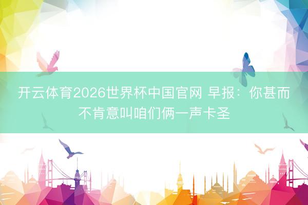 开云体育2026世界杯中国官网 早报：你甚而不肯意叫咱们俩一声卡圣