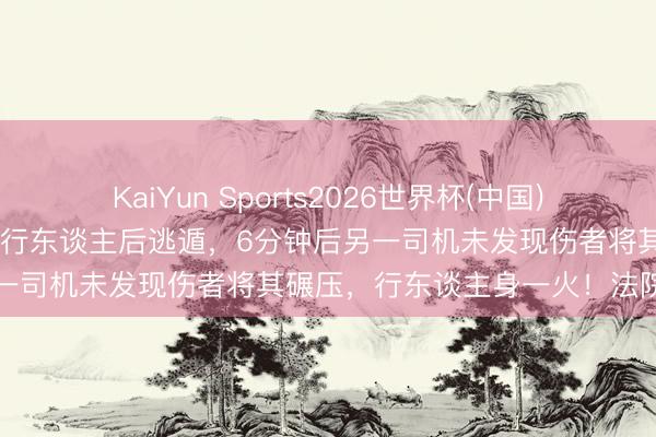 KaiYun Sports2026世界杯(中国)官方网站 一东谈主骑车撞倒行东谈主后逃遁，6分钟后另一司机未发现伤者将其碾压，行东谈主身一火！法院判了