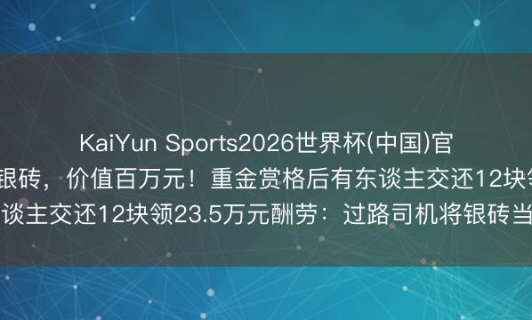 KaiYun Sports2026世界杯(中国)官方网站 货车司机丢了13块银砖，价值百万元！重金赏格后有东谈主交还12块领23.5万元酬劳：过路司机将银砖当废品卖了