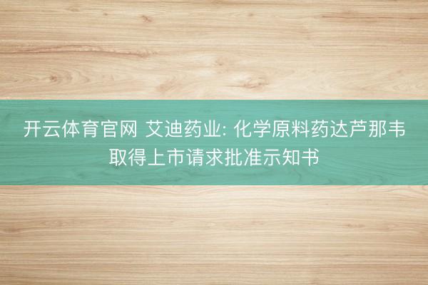 开云体育官网 艾迪药业: 化学原料药达芦那韦取得上市请求批准示知书