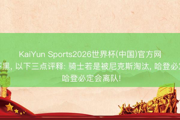KaiYun Sports2026世界杯(中国)官方网站 不吹不黑， 以下三点评释: 骑士若是被尼克斯淘汰， 哈登必定会离队!