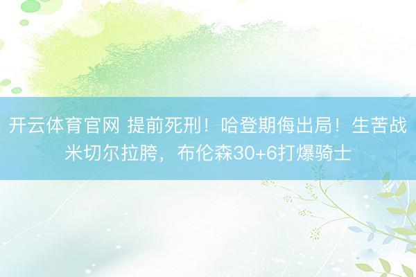 开云体育官网 提前死刑！哈登期侮出局！生苦战米切尔拉胯，布伦森30+6打爆骑士