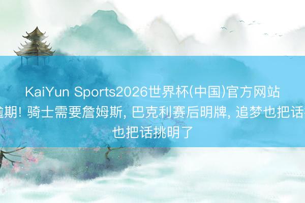 KaiYun Sports2026世界杯(中国)官方网站 0-3逾期! 骑士需要詹姆斯, 巴克利赛后明牌, 追梦也把话挑明了