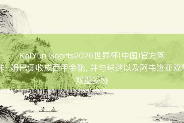 KaiYun Sports2026世界杯(中国)官方网站 马卡: 姆巴佩收成西甲金靴， 并与球迷以及阿韦洛亚双重妥协