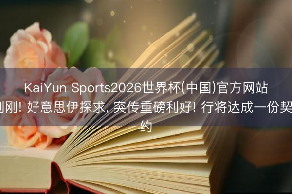 KaiYun Sports2026世界杯(中国)官方网站 刚刚! 好意思伊探求, 突传重磅利好! 行将达成一份契约