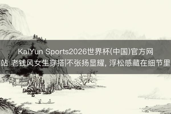 KaiYun Sports2026世界杯(中国)官方网站 老钱风女生穿搭|不张扬显耀， 浮松感藏在细节里