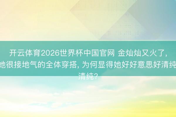 开云体育2026世界杯中国官网 金灿灿又火了, 她很接地气的全体穿搭, 为何显得她好好意思好清纯?