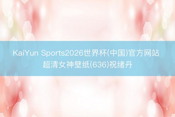 KaiYun Sports2026世界杯(中国)官方网站 超清女神壁纸(636)祝绪丹