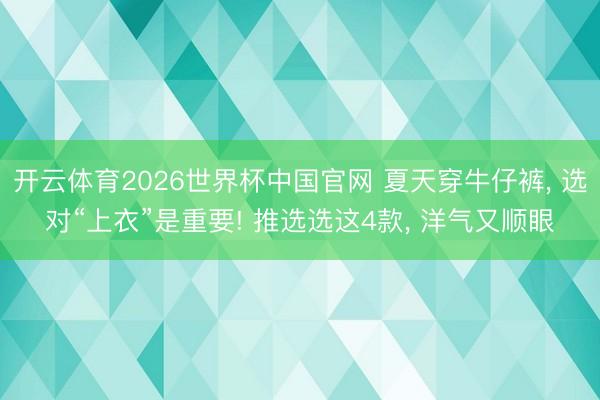 开云体育2026世界杯中国官网 夏天穿牛仔裤, 选对“上衣”是重要! 推选选这4款, 洋气又顺眼