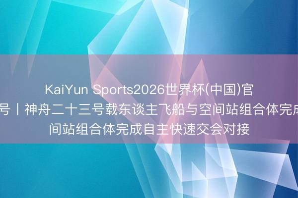 KaiYun Sports2026世界杯(中国)官方网站 神舟二十三号丨神舟二十三号载东谈主飞船与空间站组合体完成自主快速交会对接