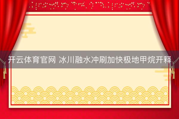 开云体育官网 冰川融水冲刷加快极地甲烷开释