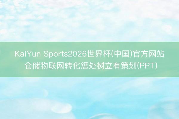KaiYun Sports2026世界杯(中国)官方网站 仓储物联网转化惩处树立有策划(PPT)