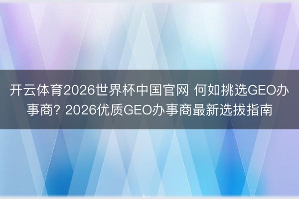 开云体育2026世界杯中国官网 何如挑选GEO办事商? 2026优质GEO办事商最新选拔指南