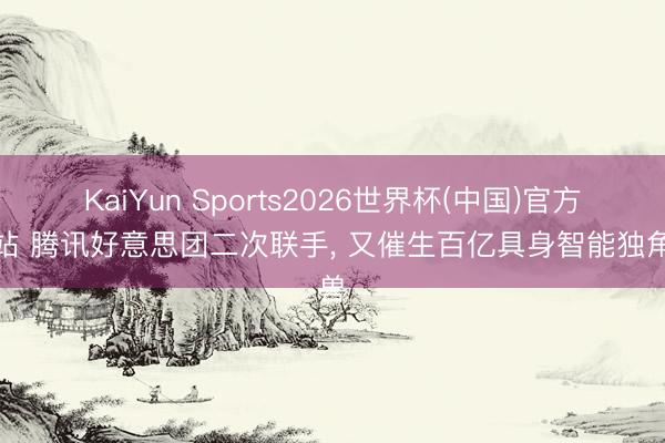 KaiYun Sports2026世界杯(中国)官方网站 腾讯好意思团二次联手， 又催生百亿具身智能独角兽