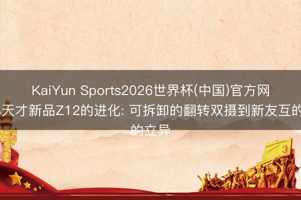 KaiYun Sports2026世界杯(中国)官方网站 小天才新品Z12的进化: 可拆卸的翻转双摄到新友互的立异