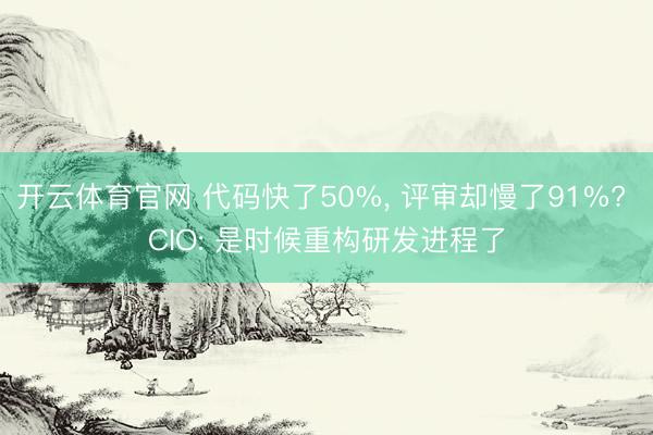 开云体育官网 代码快了50%， 评审却慢了91%? CIO: 是时候重构研发进程了