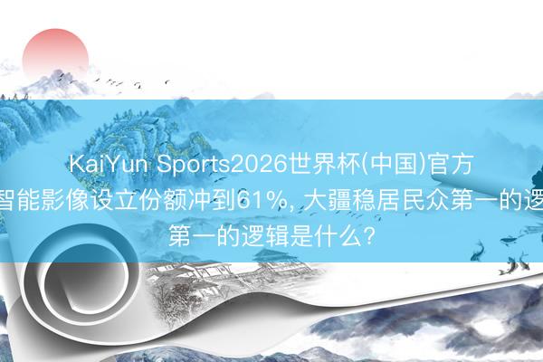 KaiYun Sports2026世界杯(中国)官方网站 手抓智能影像设立份额冲到61%, 大疆稳居民众第一的逻辑是什么?