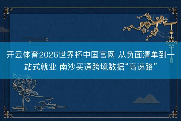 开云体育2026世界杯中国官网 从负面清单到一站式就业 南沙买通跨境数据“高速路”